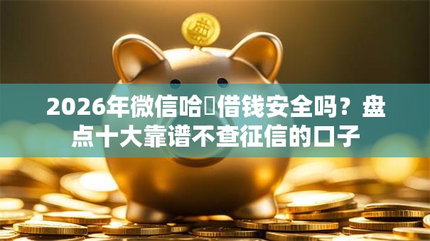 2026年微信哈啰借钱安全吗？盘点十大靠谱不查征信的口子