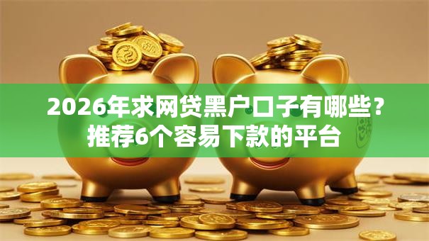 2026年求网贷黑户口子有哪些？推荐6个容易下款的平台