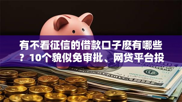 有不看征信的借款口子麽有哪些?10个貌似免审批、网贷平台投诉合集 有不看征信的借款口子麽有哪些?10个貌似免审批、网贷平台投诉合集