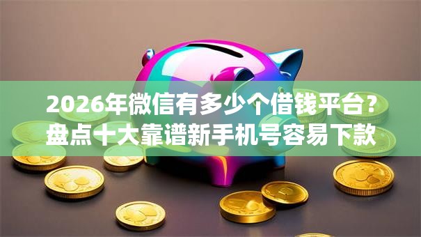 2026年微信有多少个借钱平台？盘点十大靠谱新手机号容易下款的app