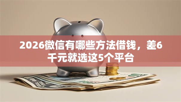 2026微信有哪些方法借钱，差6千元就选这5个平台
