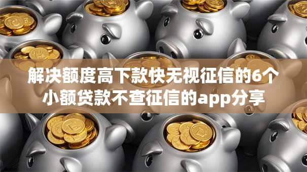 解决额度高下款快无视征信的6个小额贷款不查征信的app分享 解决额度高下款快无视征信的6个小额贷款不查征信的app分享
