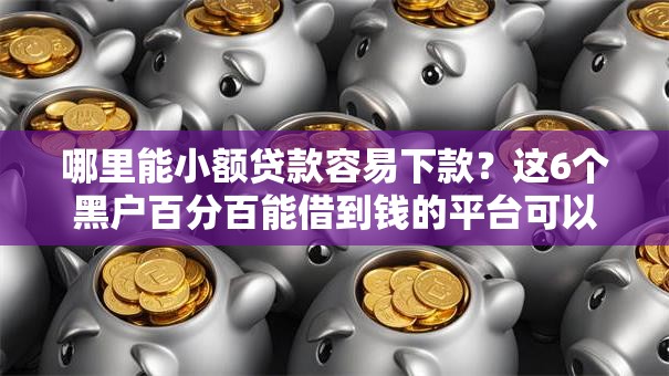哪里能小额贷款容易下款？这6个黑户百分百能借到钱的平台可以试试