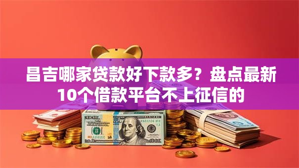 昌吉哪家贷款好下款多?盘点最新10个借款平台不上征信的 昌吉哪家贷款好下款多?盘点最新10个借款平台不上征信的