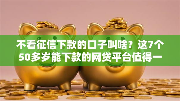 不看征信下款的口子叫啥？这7个50多岁能下款的网贷平台值得一试