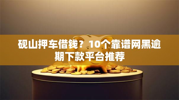 砚山押车借钱?10个靠谱网黑逾期下款平台推荐 砚山押车借钱?10个靠谱网黑逾期下款平台推荐