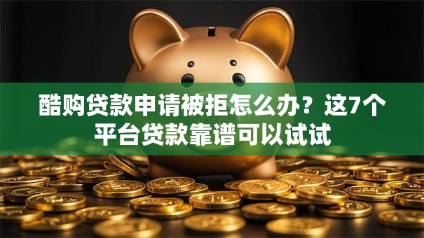 酷购贷款申请被拒怎么办?这7个平台贷款靠谱可以试试 酷购贷款申请被拒怎么办?这7个平台贷款靠谱可以试试