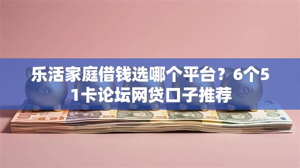 乐活家庭借钱选哪个平台？6个51卡论坛网贷口子推荐
