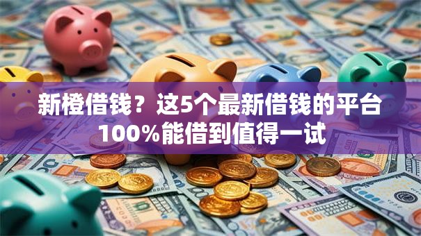 新橙借钱?这5个最新借钱的平台100%能借到值得一试 新橙借钱?这5个最新借钱的平台100%能借到值得一试