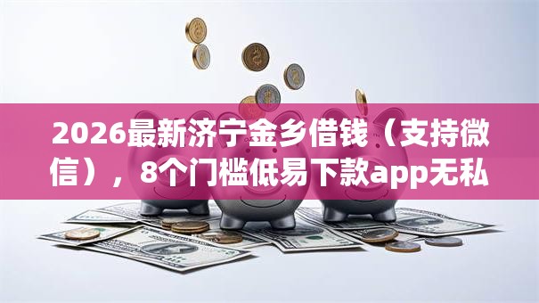 2026最新济宁金乡借钱(支持微信),8个门槛低易下款app无私分享 2026最新济宁金乡借钱(支持微信),8个门槛低易下款app无私分享