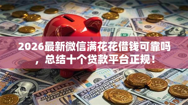 2026最新微信满花花借钱可靠吗,总结十个贷款平台正规! 2026最新微信满花花借钱可靠吗,总结十个贷款平台正规!