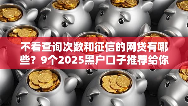 不看查询次数和征信的网贷有哪些？9个2025黑户口子推荐给你