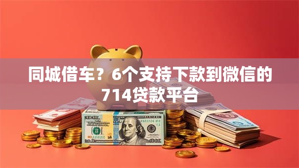 同城借车？6个支持下款到微信的714贷款平台