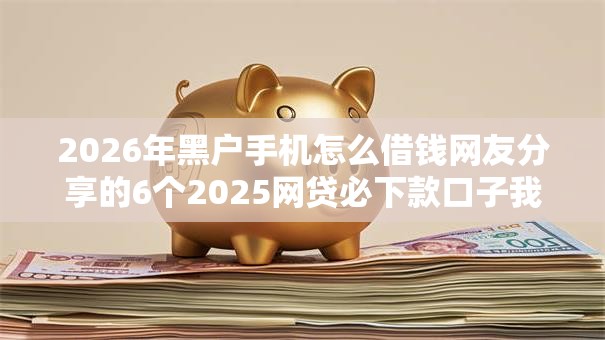 2026年黑户手机怎么借钱网友分享的6个2025网贷必下款口子我觉得不错！