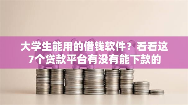 大学生能用的借钱软件?看看这7个贷款平台有没有能下款的 大学生能用的借钱软件?看看这7个贷款平台有没有能下款的