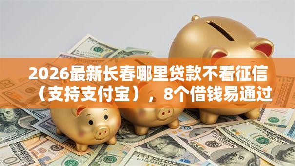 2026最新长春哪里贷款不看征信（支持支付宝），8个借钱易通过的平台无私分享