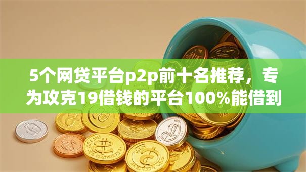 5个网贷平台p2p前十名推荐,专为攻克19借钱的平台100%能借到难题 5个网贷平台p2p前十名推荐,专为攻克19借钱的平台100%能借到难题