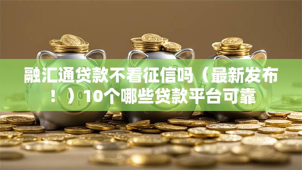 融汇通贷款不看征信吗（最新发布！）10个哪些贷款平台可靠