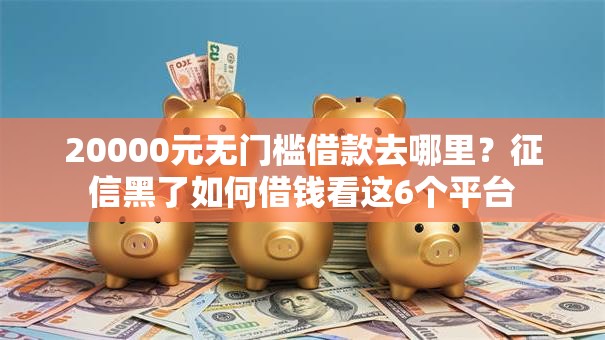 20000元无门槛借款去哪里？征信黑了如何借钱看这6个平台