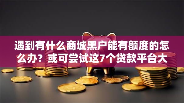 遇到有什么商城黑户能有额度的怎么办?或可尝试这7个贷款平台大全 遇到有什么商城黑户能有额度的怎么办?或可尝试这7个贷款平台大全