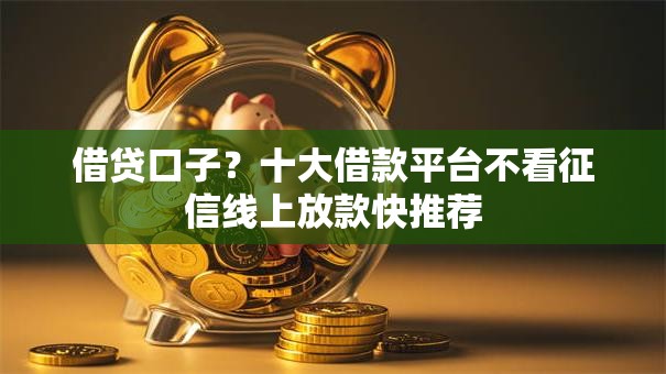 借贷口子?十大借款平台不看征信线上放款快推荐 借贷口子?十大借款平台不看征信线上放款快推荐