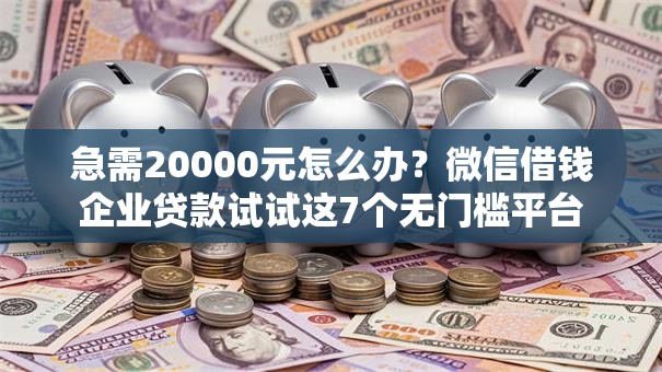 急需20000元怎么办？微信借钱企业贷款试试这7个无门槛平台