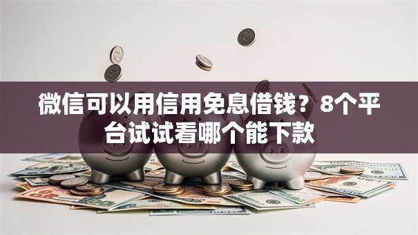微信可以用信用免息借钱?8个平台试试看哪个能下款 微信可以用信用免息借钱?8个平台试试看哪个能下款