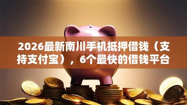2026最新南川手机抵押借钱(支持支付宝),6个最快的借钱平台无私分享 2026最新南川手机抵押借钱(支持支付宝),6个最快的借钱平台无私分享