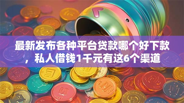 最新发布各种平台贷款哪个好下款，私人借钱1千元有这6个渠道