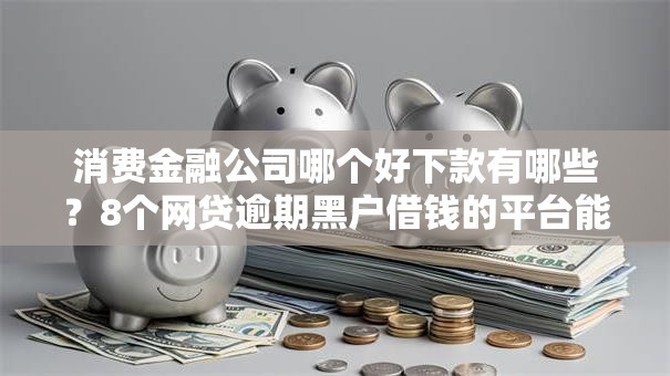 消费金融公司哪个好下款有哪些？8个网贷逾期黑户借钱的平台能借推荐给你