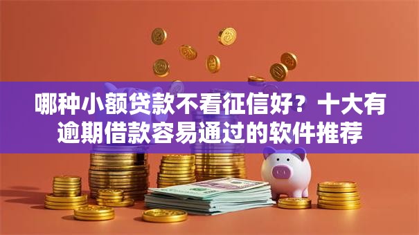 哪种小额贷款不看征信好?十大有逾期借款容易通过的软件推荐 哪种小额贷款不看征信好?十大有逾期借款容易通过的软件推荐