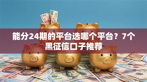 能分24期的平台选哪个平台？7个黑征信口子推荐