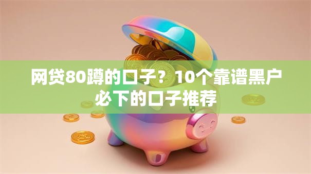 网贷80蹲的口子?10个靠谱黑户必下的口子推荐 网贷80蹲的口子?10个靠谱黑户必下的口子推荐