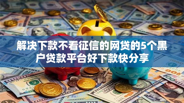 解决下款不看征信的网贷的5个黑户贷款平台好下款快分享 解决下款不看征信的网贷的5个黑户贷款平台好下款快分享