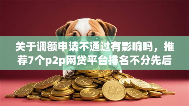 关于调额申请不通过有影响吗，推荐7个p2p网贷平台排名不分先后给你