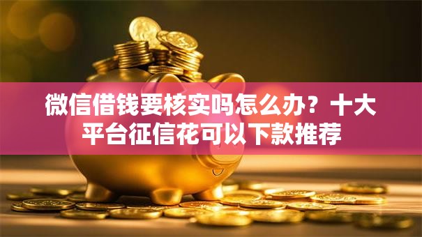 微信借钱要核实吗怎么办？十大平台征信花可以下款推荐