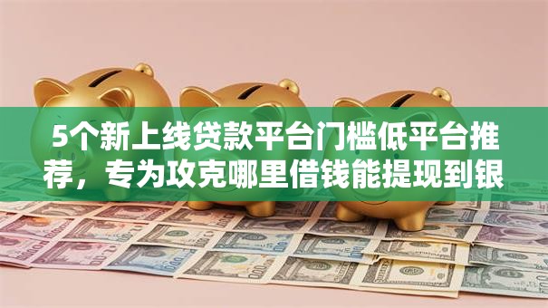5个新上线贷款平台门槛低平台推荐，专为攻克哪里借钱能提现到银行卡难题