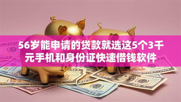 56岁能申请的贷款就选这5个3千元手机和身份证快速借钱软件 56岁能申请的贷款就选这5个3千元手机和身份证快速借钱软件