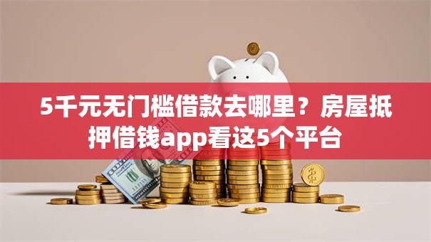 5千元无门槛借款去哪里?房屋抵押借钱app看这5个平台 5千元无门槛借款去哪里?房屋抵押借钱app看这5个平台
