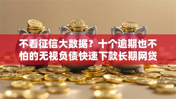 不看征信大数据?十个逾期也不怕的无视负债快速下款长期网贷的平台 不看征信大数据?十个逾期也不怕的无视负债快速下款长期网贷的平台