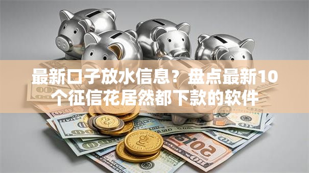 最新口子放水信息?盘点最新10个征信花居然都下款的软件 最新口子放水信息?盘点最新10个征信花居然都下款的软件