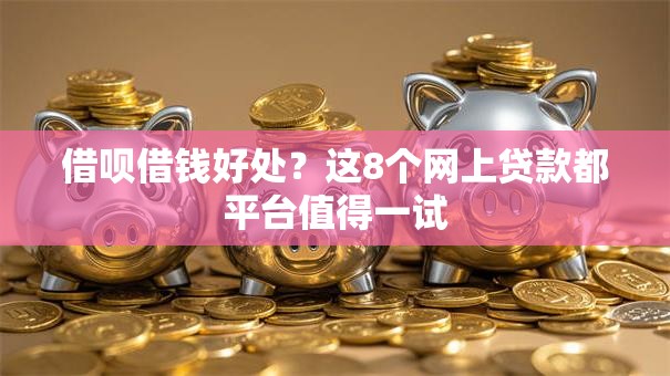 借呗借钱好处?这8个网上贷款都平台值得一试 借呗借钱好处?这8个网上贷款都平台值得一试
