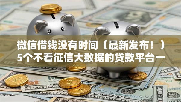 微信借钱没有时间（最新发布！）5个不看征信大数据的贷款平台一定能下款
