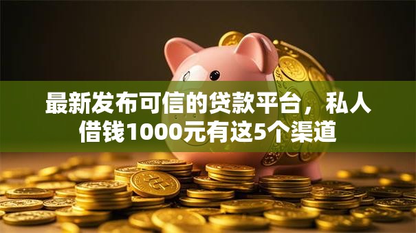 最新发布可信的贷款平台,私人借钱1000元有这5个渠道 最新发布可信的贷款平台,私人借钱1000元有这5个渠道