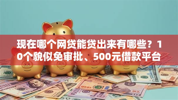 现在哪个网贷能贷出来有哪些？10个貌似免审批、500元借款平台好借钱合集