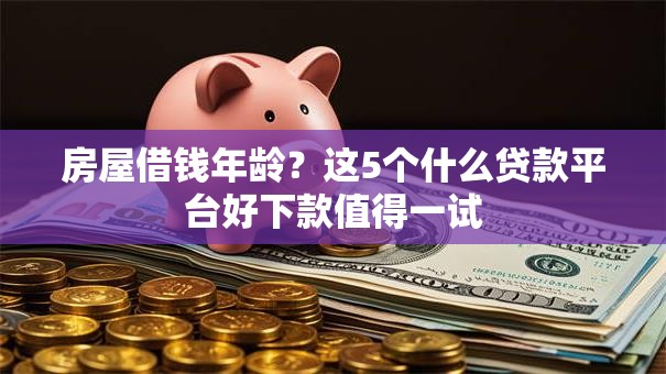 房屋借钱年龄?这5个什么贷款平台好下款值得一试 房屋借钱年龄?这5个什么贷款平台好下款值得一试