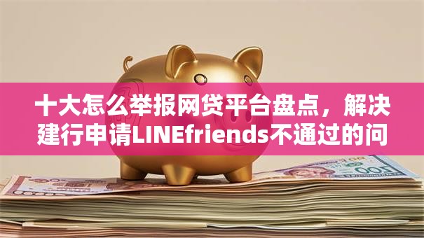 十大怎么举报网贷平台盘点，解决建行申请LINEfriends不通过的问题