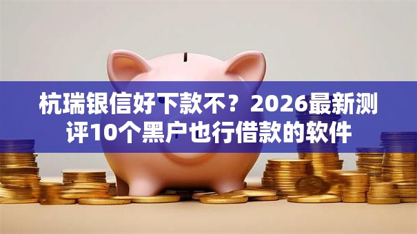 杭瑞银信好下款不？2026最新测评10个黑户也行借款的软件