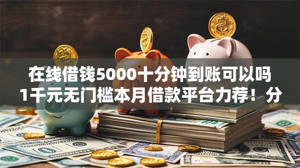 在线借钱5000十分钟到账可以吗1千元无门槛本月借款平台力荐！分享小额网贷口子1千元无门槛借款