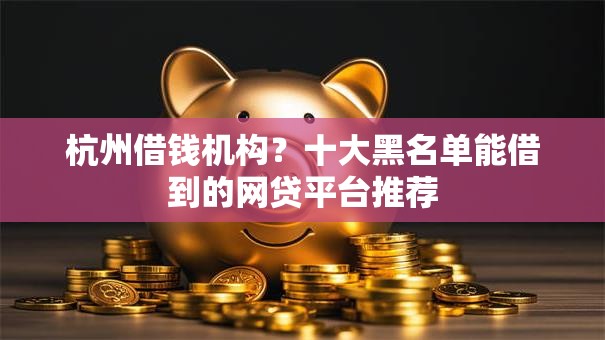 杭州借钱机构?十大黑名单能借到的网贷平台推荐 杭州借钱机构?十大黑名单能借到的网贷平台推荐